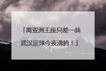 离亚洲王座只差一战 武汉足球今夜沸腾！