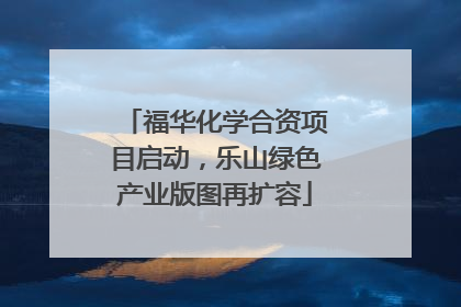 福华化学合资项目启动，乐山绿色产业版图再扩容