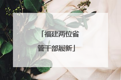 福建两位省管干部履新