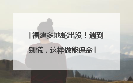 福建多地蛇出没！遇到别慌，这样做能保命