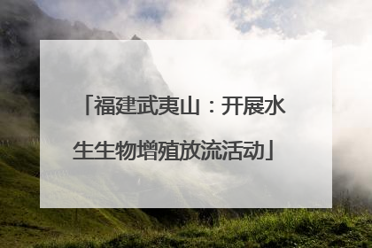 福建武夷山：开展水生生物增殖放流活动