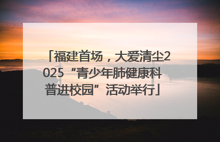 福建首场，大爱清尘2025“青少年肺健康科普进校园”活动举行