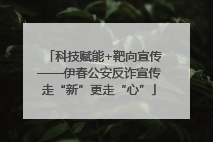 科技赋能+靶向宣传——伊春公安反诈宣传走“新”更走“心”