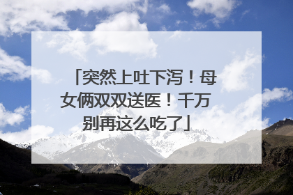 突然上吐下泻！母女俩双双送医！千万别再这么吃了