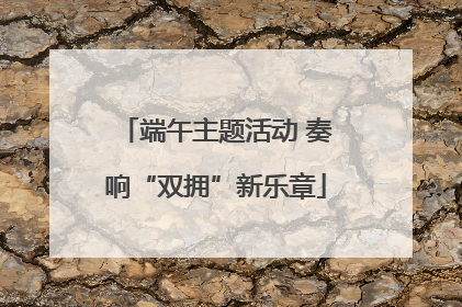 端午主题活动 奏响“双拥”新乐章