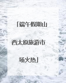 端午假期山西太原旅游市场火热