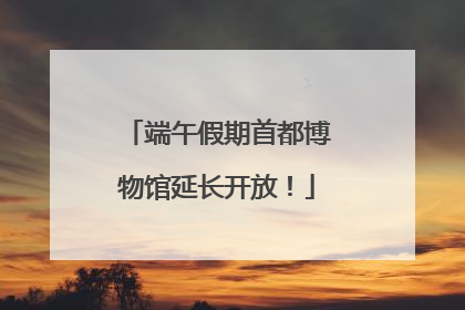 端午假期首都博物馆延长开放！