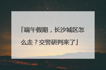 端午假期，长沙城区怎么走？交警研判来了