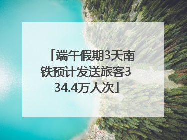 端午假期3天南铁预计发送旅客334.4万人次