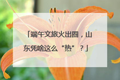 端午文旅火出圈，山东凭啥这么“热”？