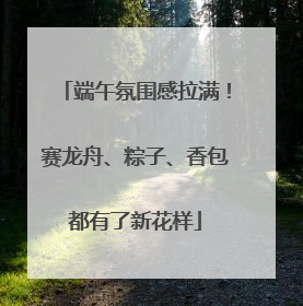 端午氛围感拉满！赛龙舟、粽子、香包都有了新花样