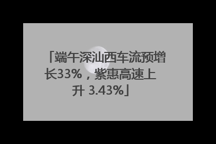 端午深汕西车流预增长33%，紫惠高速上升 3.43%