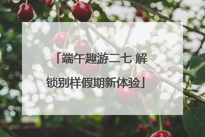 端午趣游二七 解锁别样假期新体验