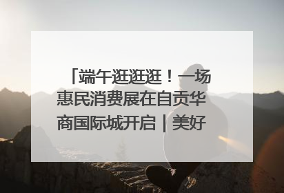 端午逛逛逛！一场惠民消费展在自贡华商国际城开启｜美好生活有“盐”味