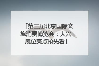 第三届北京国际文旅消费博览会：大兴展位亮点抢先看