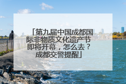 第九届中国成都国际非物质文化遗产节即将开幕，怎么去？成都交警提醒
