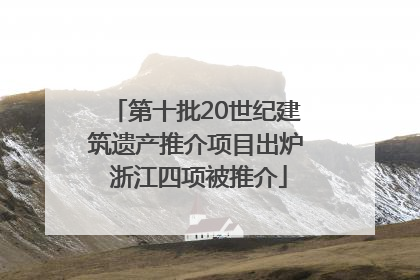 第十批20世纪建筑遗产推介项目出炉 浙江四项被推介