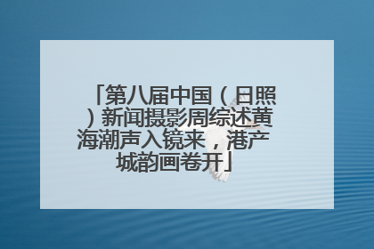第八届中国（日照）新闻摄影周综述黄海潮声入镜来，港产城韵画卷开
