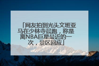 网友拍到光头文班亚马在少林寺晨跑，称是离NBA巨星最近的一次，景区回应
