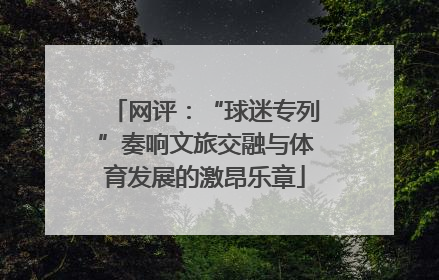 网评：“球迷专列”奏响文旅交融与体育发展的激昂乐章