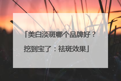 美白淡斑哪个品牌好？挖到宝了：祛斑效果