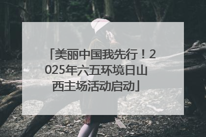 美丽中国我先行！2025年六五环境日山西主场活动启动