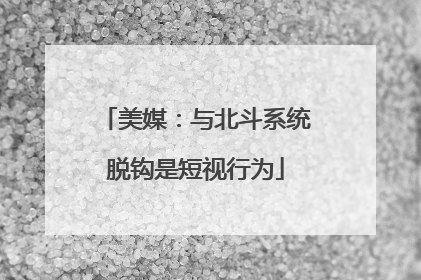 美媒：与北斗系统脱钩是短视行为