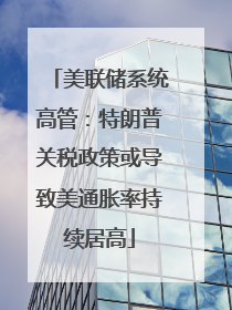 美联储系统高管：特朗普关税政策或导致美通胀率持续居高