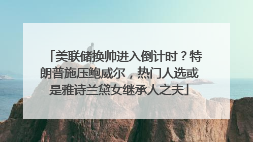 美联储换帅进入倒计时？特朗普施压鲍威尔，热门人选或是雅诗兰黛女继承人之夫