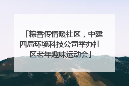 粽香传情暖社区，中建四局环境科技公司举办社区老年趣味运动会