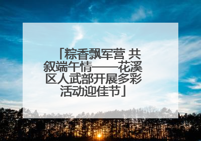 粽香飘军营 共叙端午情——花溪区人武部开展多彩活动迎佳节