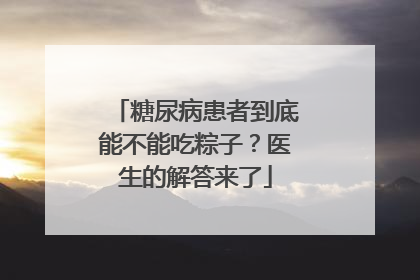 糖尿病患者到底能不能吃粽子？医生的解答来了