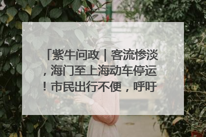 紫牛问政｜客流惨淡，海门至上海动车停运！市民出行不便，呼吁铁路部门恢复班次