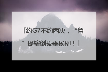 约G7不约西决，“鲁”提辖倒拔垂杨柳！