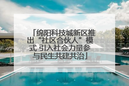 绵阳科技城新区推出“社区合伙人”模式 引入社会力量参与民生共建共治