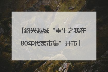 绍兴越城“重生之我在80年代荡市集”开市