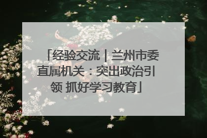 经验交流｜兰州市委直属机关：突出政治引领 抓好学习教育