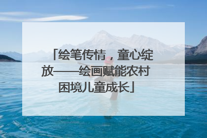 绘笔传情，童心绽放——绘画赋能农村困境儿童成长