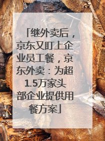 继外卖后，京东又盯上企业员工餐，京东外卖：为超1.5万家头部企业提供用餐方案