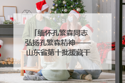 缅怀孔繁森同志 弘扬孔繁森精神——山东省第十批援藏干部人才清明节前到岗巴县开展党性教育