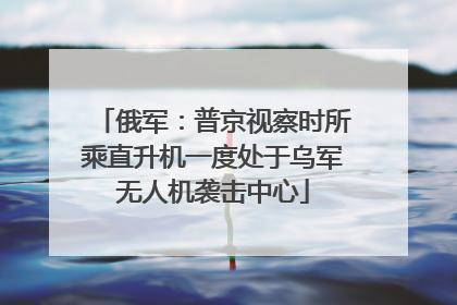 俄军：普京视察时所乘直升机一度处于乌军无人机袭击中心