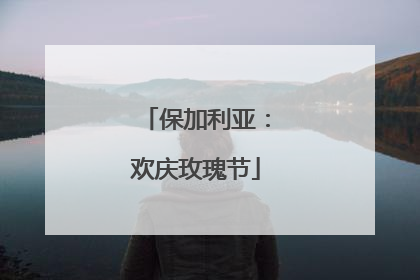 保加利亚：欢庆玫瑰节
