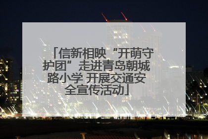 信新相映“开萌守护团”走进青岛朝城路小学 开展交通安全宣传活动
