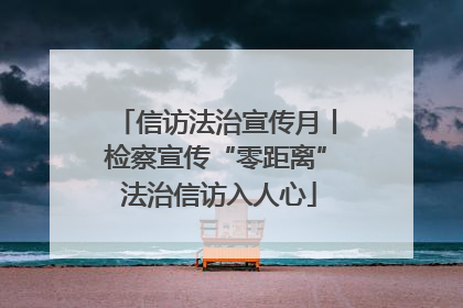 信访法治宣传月丨检察宣传“零距离” 法治信访入人心
