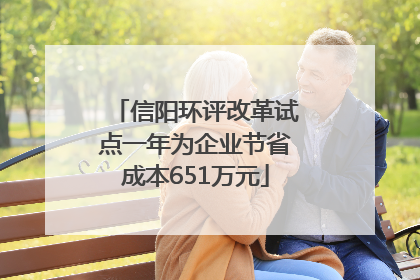 信阳环评改革试点一年为企业节省成本651万元