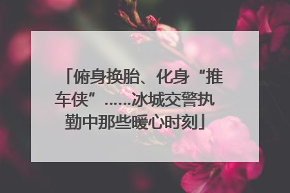 俯身换胎、化身“推车侠”……冰城交警执勤中那些暖心时刻