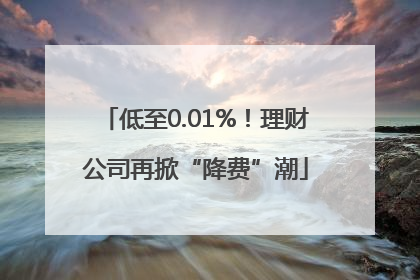 低至0.01%！理财公司再掀“降费”潮