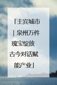 主宾城市｜泉州万件瑰宝绽放 古今对话赋能产业