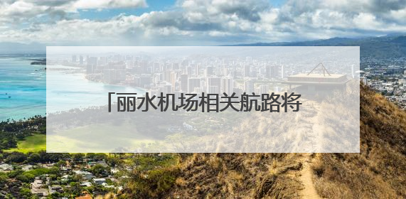 丽水机场相关航路将于7月10日启用，初期拟开通至北京、上海、深圳、贵阳航线