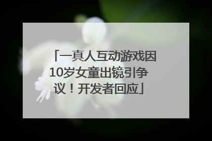 一真人互动游戏因10岁女童出镜引争议！开发者回应